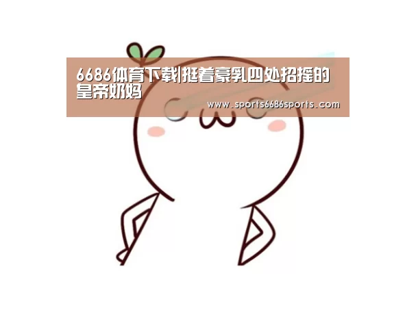 6686体育下载|挺着豪乳四处招摇的皇帝奶妈(图2) 6686体育下载