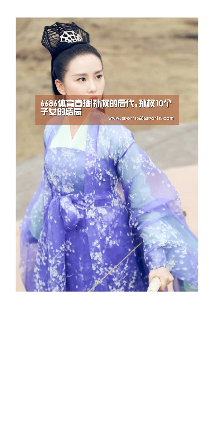 6686体育直播|孙权的后代,孙权10个子女的结局(图2) 6686体育官网