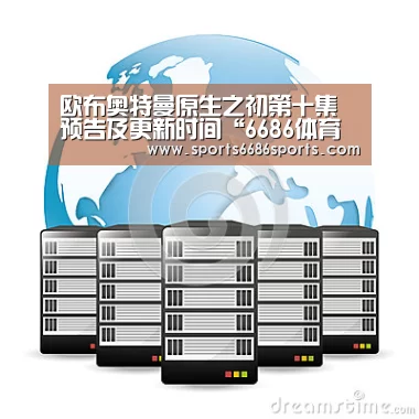欧布奥特曼原生之初第十集预告及更新时间“6686体育直播”(图3) 6686体育直播