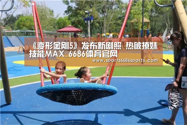 《变形金刚5》发布新剧照 热破撩妹技能MAX_6686体育官网(图1) 6686体育下载