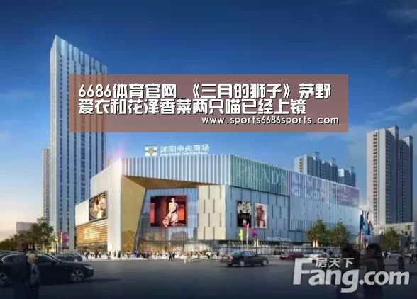 6686体育官网_《三月的狮子》茅野爱衣和花泽香菜两只喵已经上镜(图3) 6686体育下载