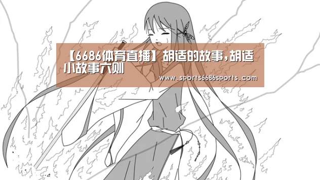 【6686体育直播】胡适的故事,胡适小故事六则(图1) 6686体育直播